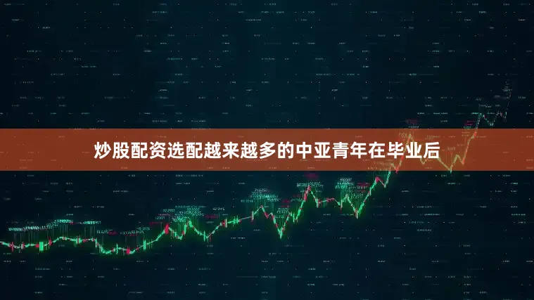 炒股配资选配越来越多的中亚青年在毕业后