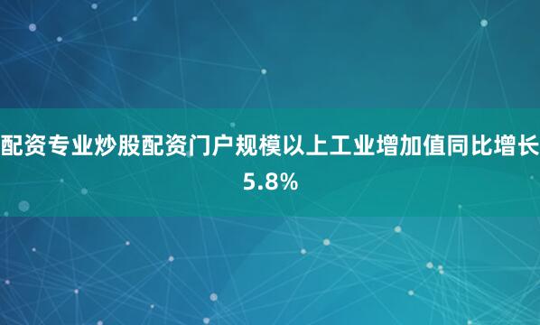 配资专业炒股配资门户规模以上工业增加值同比增长5.8%