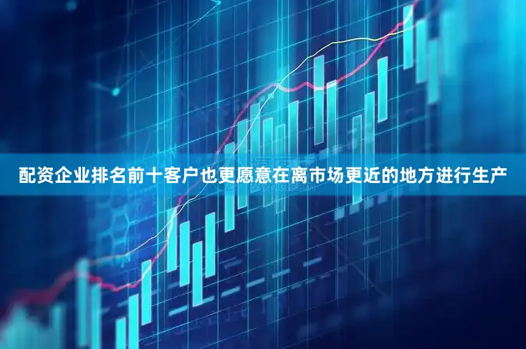 配资企业排名前十客户也更愿意在离市场更近的地方进行生产