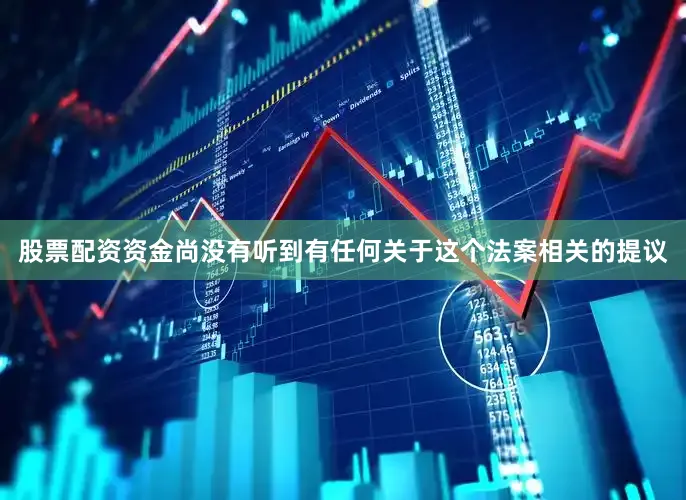 股票配资资金尚没有听到有任何关于这个法案相关的提议