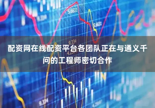 配资网在线配资平台各团队正在与通义千问的工程师密切合作