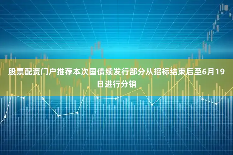 股票配资门户推荐本次国债续发行部分从招标结束后至6月19日进行分销