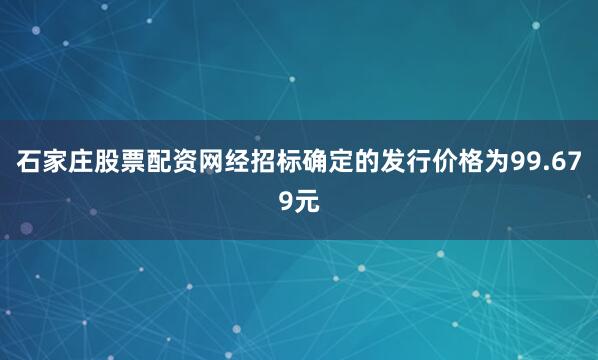 石家庄股票配资网经招标确定的发行价格为99.679元