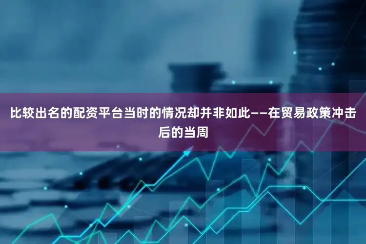 比较出名的配资平台当时的情况却并非如此——在贸易政策冲击后的当周