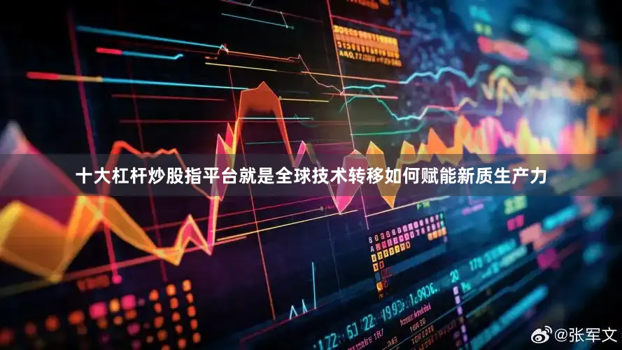 十大杠杆炒股指平台就是全球技术转移如何赋能新质生产力