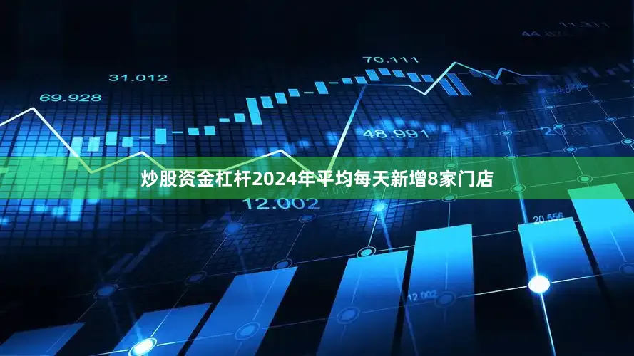 炒股资金杠杆2024年平均每天新增8家门店