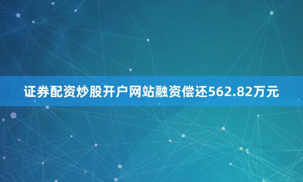 证券配资炒股开户网站融资偿还562.82万元