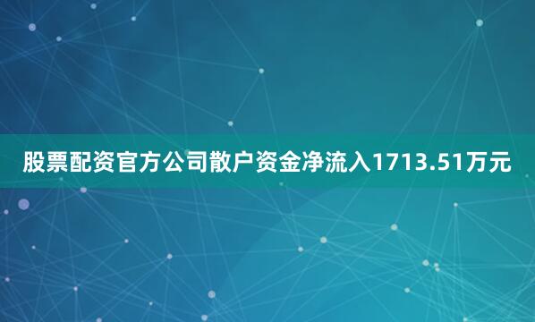 股票配资官方公司散户资金净流入1713.51万元