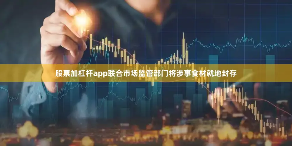 股票加杠杆app联合市场监管部门将涉事食材就地封存
