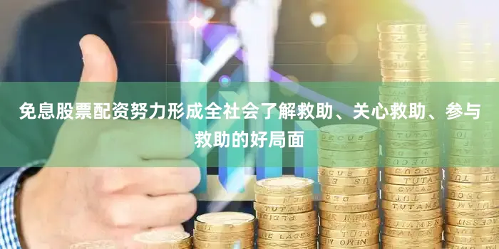 免息股票配资努力形成全社会了解救助、关心救助、参与救助的好局面