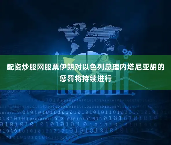 配资炒股网股票伊朗对以色列总理内塔尼亚胡的惩罚将持续进行