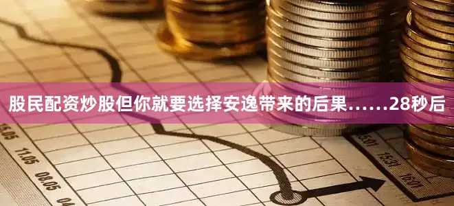 股民配资炒股但你就要选择安逸带来的后果……　　28秒后