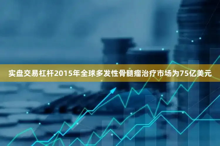 实盘交易杠杆2015年全球多发性骨髓瘤治疗市场为75亿美元