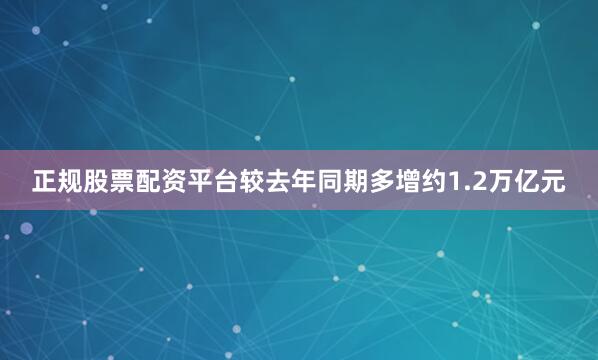 正规股票配资平台较去年同期多增约1.2万亿元