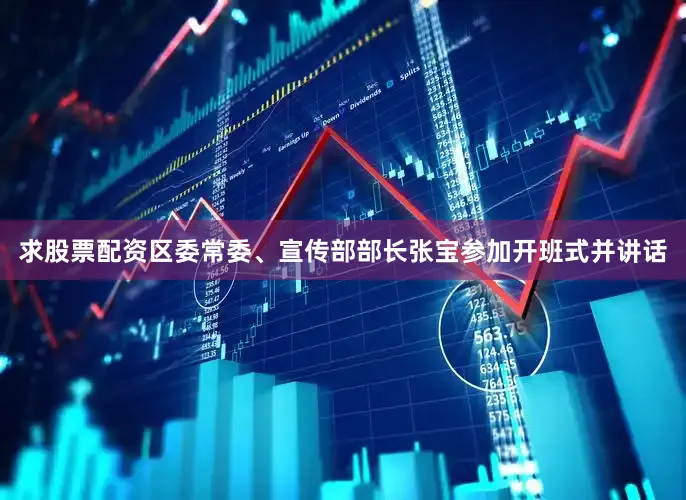 求股票配资区委常委、宣传部部长张宝参加开班式并讲话