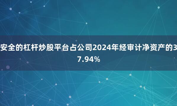 安全的杠杆炒股平台占公司2024年经审计净资产的37.94%