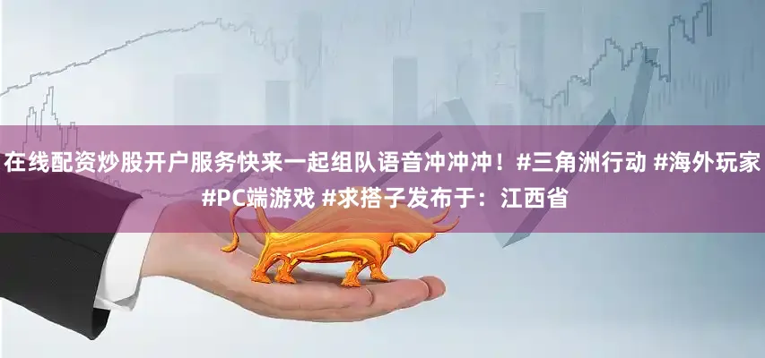 在线配资炒股开户服务快来一起组队语音冲冲冲！#三角洲行动 #海外玩家 #PC端游戏 #求搭子发布于：江西省