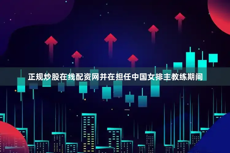 正规炒股在线配资网并在担任中国女排主教练期间
