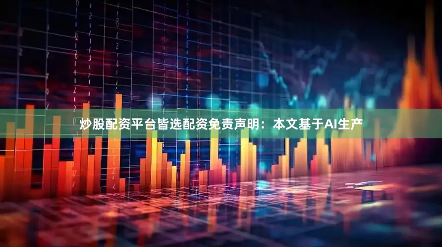 炒股配资平台皆选配资免责声明：本文基于AI生产