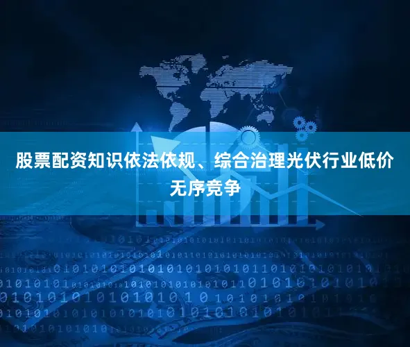 股票配资知识依法依规、综合治理光伏行业低价无序竞争