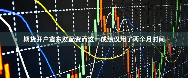 期货开户鑫东财配资而这一成绩仅用了两个月时间