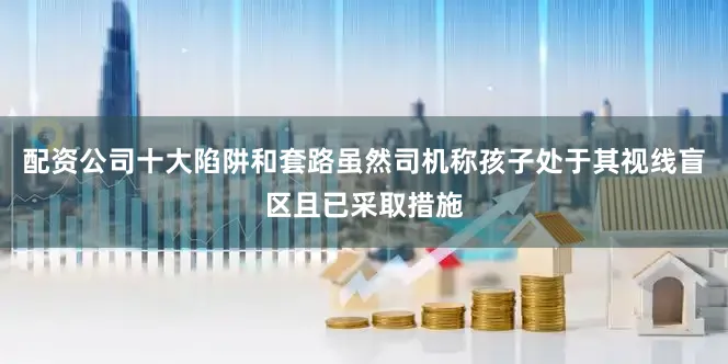 配资公司十大陷阱和套路虽然司机称孩子处于其视线盲区且已采取措施