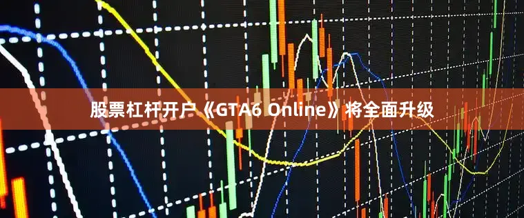 股票杠杆开户《GTA6 Online》将全面升级