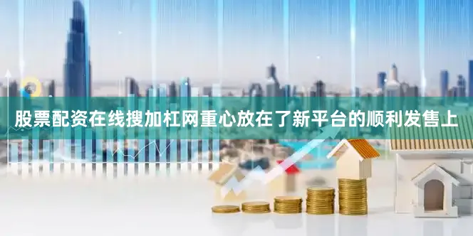 股票配资在线搜加杠网重心放在了新平台的顺利发售上