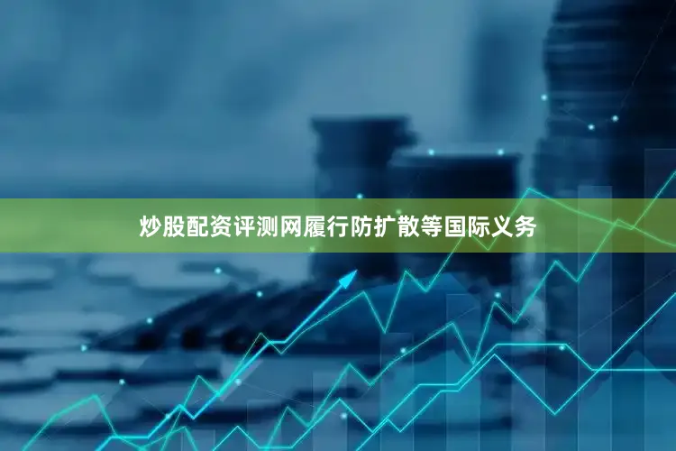 炒股配资评测网履行防扩散等国际义务