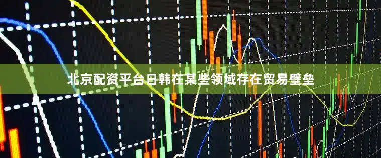 北京配资平台日韩在某些领域存在贸易壁垒