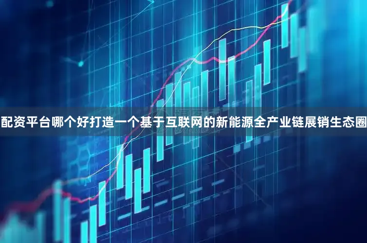 配资平台哪个好打造一个基于互联网的新能源全产业链展销生态圈