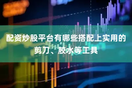 配资炒股平台有哪些搭配上实用的剪刀、胶水等工具