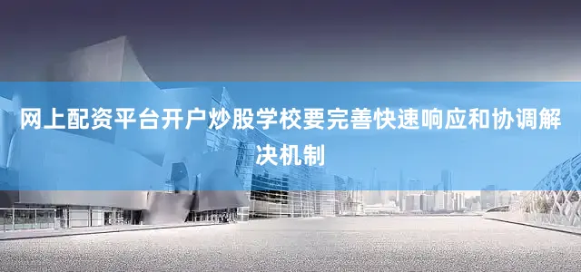 网上配资平台开户炒股学校要完善快速响应和协调解决机制