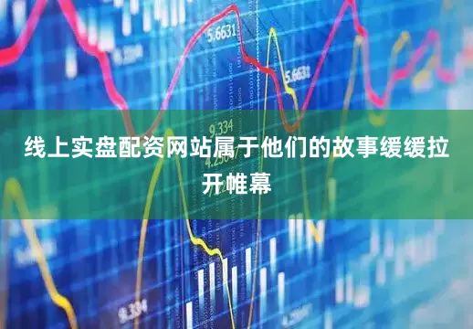 线上实盘配资网站属于他们的故事缓缓拉开帷幕