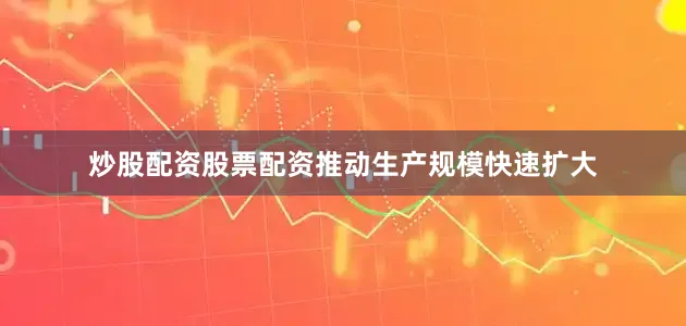 炒股配资股票配资推动生产规模快速扩大