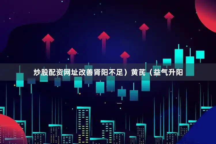 炒股配资网址改善肾阳不足）黄芪（益气升阳