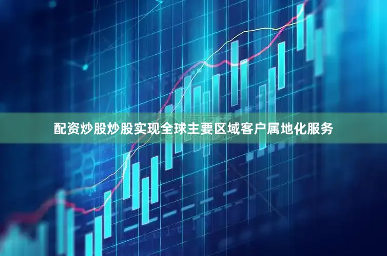 配资炒股炒股实现全球主要区域客户属地化服务