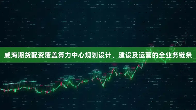 威海期货配资覆盖算力中心规划设计、建设及运营的全业务链条