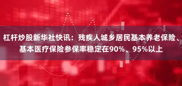 杠杆炒股新华社快讯：残疾人城乡居民基本养老保险、基本医疗保险参保率稳定在90%、95%以上