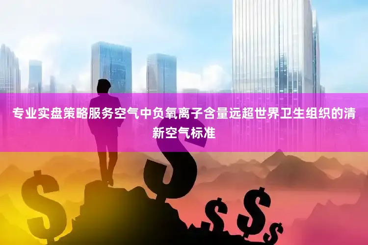 专业实盘策略服务空气中负氧离子含量远超世界卫生组织的清新空气标准