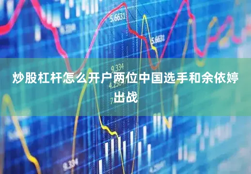炒股杠杆怎么开户两位中国选手和余依婷出战