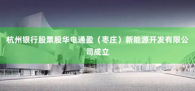 杭州银行股票股华电通盈（枣庄）新能源开发有限公司成立