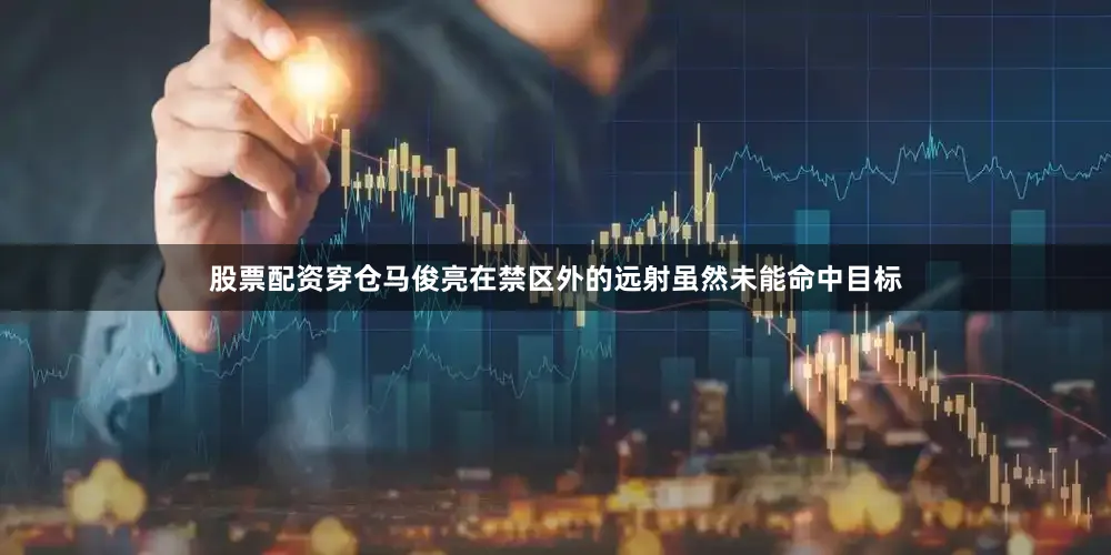 股票配资穿仓马俊亮在禁区外的远射虽然未能命中目标