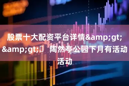 股票十大配资平台详情&gt;&gt;▶ 陶然亭公园下月有活动