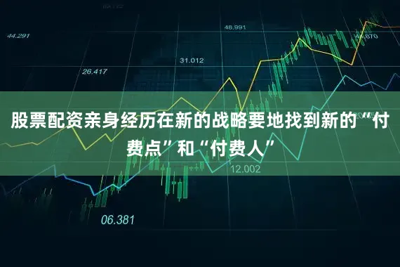 股票配资亲身经历在新的战略要地找到新的“付费点”和“付费人”