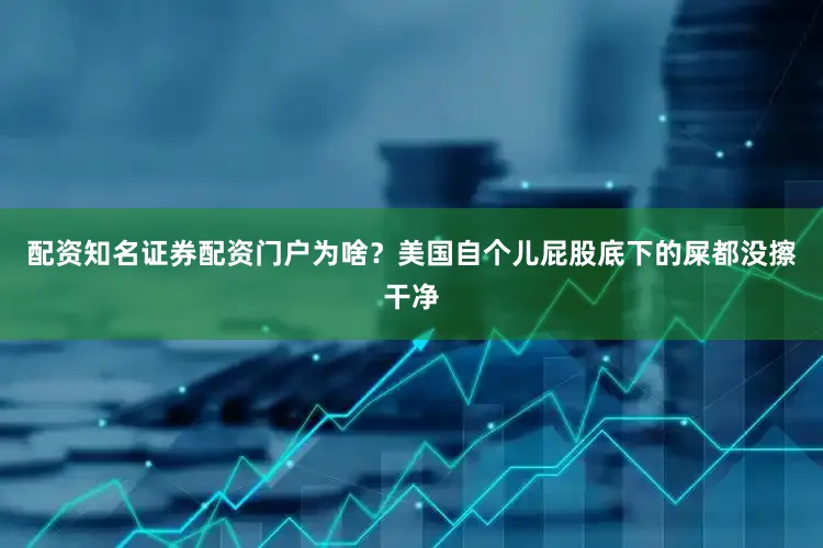 配资知名证券配资门户为啥？美国自个儿屁股底下的屎都没擦干净