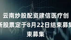 云南炒股配资建信医疗创新股票定于8月22日结束募集