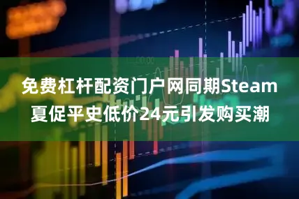 免费杠杆配资门户网同期Steam夏促平史低价24元引发购买潮