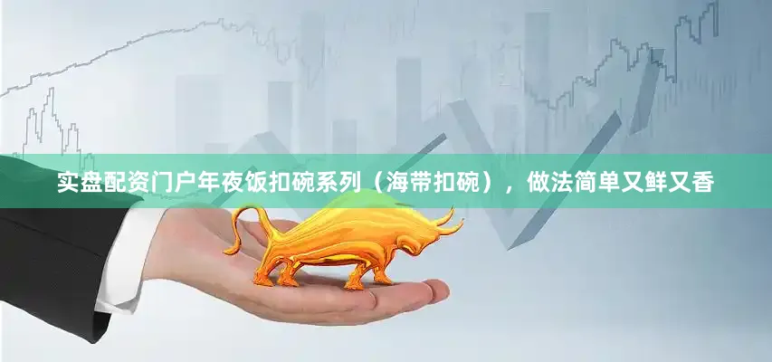 实盘配资门户年夜饭扣碗系列（海带扣碗），做法简单又鲜又香