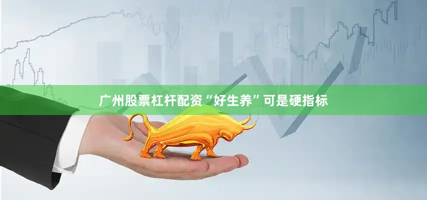 广州股票杠杆配资“好生养”可是硬指标